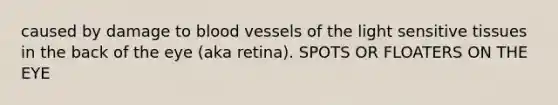 caused by damage to blood vessels of the light sensitive tissues in the back of the eye (aka retina). SPOTS OR FLOATERS ON THE EYE