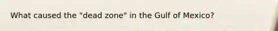 What caused the "dead zone" in the Gulf of Mexico?