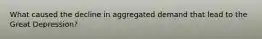 What caused the decline in aggregated demand that lead to the Great Depression?
