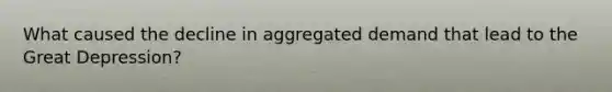 What caused the decline in aggregated demand that lead to the Great Depression?