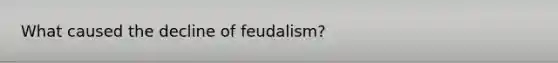 What caused the decline of feudalism?