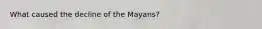 What caused the decline of the Mayans?