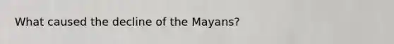 What caused the decline of the Mayans?