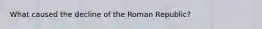 What caused the decline of the Roman Republic?