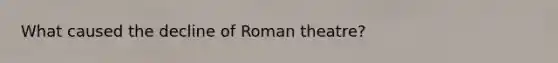 What caused the decline of Roman theatre?