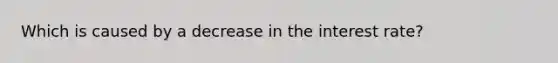 Which is caused by a decrease in the interest rate?