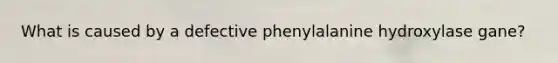 What is caused by a defective phenylalanine hydroxylase gane?