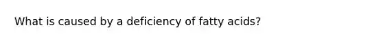 What is caused by a deficiency of fatty acids?