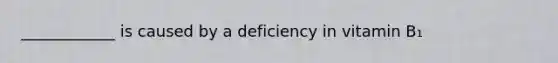 ____________ is caused by a deficiency in vitamin B₁