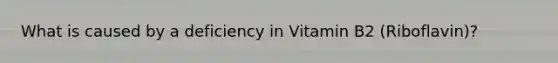 What is caused by a deficiency in Vitamin B2 (Riboflavin)?