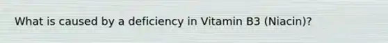 What is caused by a deficiency in Vitamin B3 (Niacin)?