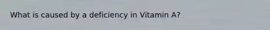 What is caused by a deficiency in Vitamin A?