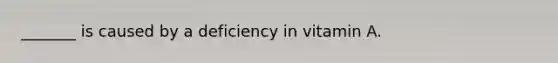 _______ is caused by a deficiency in vitamin A.