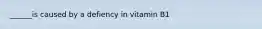 ______is caused by a defiency in vitamin B1