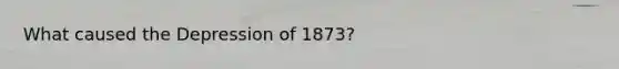 What caused the Depression of 1873?