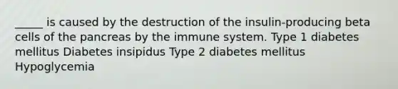 _____ is caused by the destruction of the insulin-producing beta cells of the pancreas by the immune system. Type 1 diabetes mellitus Diabetes insipidus Type 2 diabetes mellitus Hypoglycemia