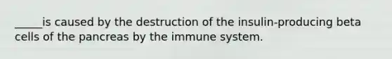 _____is caused by the destruction of the insulin-producing beta cells of the pancreas by the immune system.