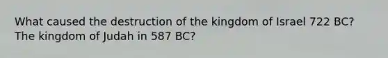 What caused the destruction of the kingdom of Israel 722 BC? The kingdom of Judah in 587 BC?