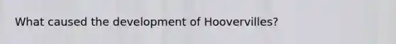 What caused the development of Hoovervilles?