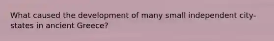 What caused the development of many small independent city-states in ancient Greece?
