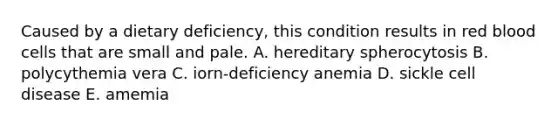 Caused by a dietary deficiency, this condition results in red blood cells that are small and pale. A. hereditary spherocytosis B. polycythemia vera C. iorn-deficiency anemia D. sickle cell disease E. amemia