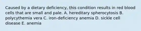 Caused by a dietary deficiency, this condition results in red blood cells that are small and pale. A. hereditary spherocytosis B. polycythemia vera C. iron-deficiency anemia D. sickle cell disease E. anemia