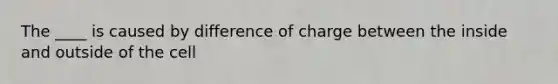 The ____ is caused by difference of charge between the inside and outside of the cell