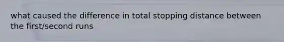 what caused the difference in total stopping distance between the first/second runs