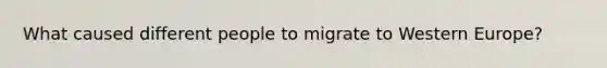 What caused different people to migrate to Western Europe?