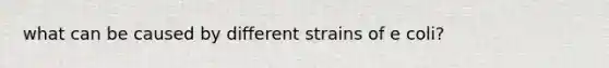 what can be caused by different strains of e coli?