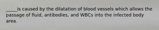 _____is caused by the dilatation of blood vessels which allows the passage of fluid, antibodies, and WBCs into the infected body area.