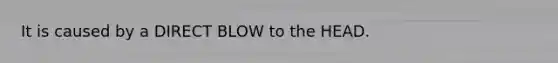 It is caused by a DIRECT BLOW to the HEAD.