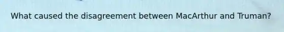 What caused the disagreement between MacArthur and Truman?