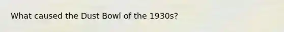 What caused the Dust Bowl of the 1930s?