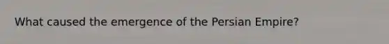 What caused the emergence of the Persian Empire?