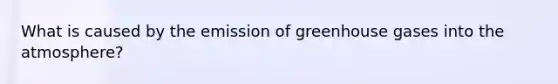 What is caused by the emission of greenhouse gases into the atmosphere?