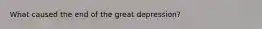 What caused the end of the great depression?