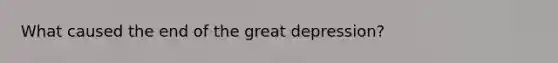 What caused the end of the great depression?