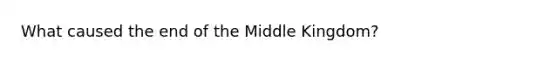 What caused the end of the Middle Kingdom?