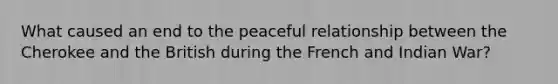 What caused an end to the peaceful relationship between the Cherokee and the British during the French and Indian War?