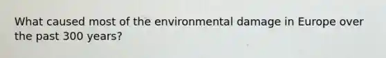 What caused most of the environmental damage in Europe over the past 300 years?