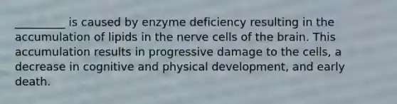 _________ is caused by enzyme deficiency resulting in the accumulation of lipids in the nerve cells of the brain. This accumulation results in progressive damage to the cells, a decrease in cognitive and physical development, and early death.