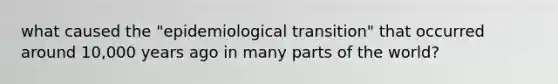 what caused the "epidemiological transition" that occurred around 10,000 years ago in many parts of the world?