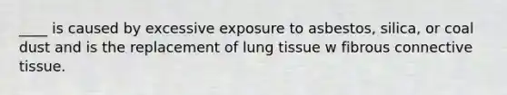 ____ is caused by excessive exposure to asbestos, silica, or coal dust and is the replacement of lung tissue w fibrous connective tissue.