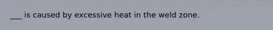 ___ is caused by excessive heat in the weld zone.