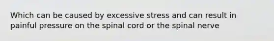 Which can be caused by excessive stress and can result in painful pressure on the spinal cord or the spinal nerve