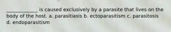 _____________ is caused exclusively by a parasite that lives on the body of the host. a. parasitiasis b. ectoparasitism c. parasitosis d. endoparasitism