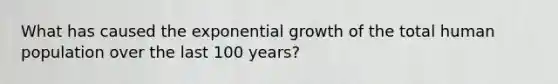 What has caused the <a href='https://www.questionai.com/knowledge/kotMRuKib4-exponential-growth' class='anchor-knowledge'>exponential growth</a> of the total human population over the last 100 years?