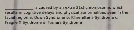 _______________ is caused by an extra 21st chromosome, which results in cognitive delays and physical abnormalities seen in the facial region a. Down Syndrome b. Klinefelter's Syndrome c. Fragile-X Syndrome d. Turners Syndrome