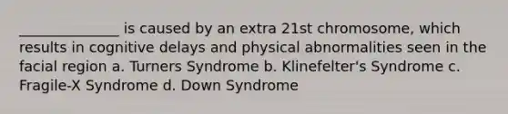 ______________ is caused by an extra 21st chromosome, which results in cognitive delays and physical abnormalities seen in the facial region a. Turners Syndrome b. Klinefelter's Syndrome c. Fragile-X Syndrome d. Down Syndrome